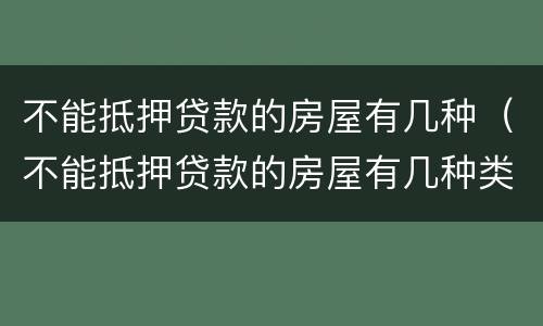 不能抵押贷款的房屋有几种（不能抵押贷款的房屋有几种类型）