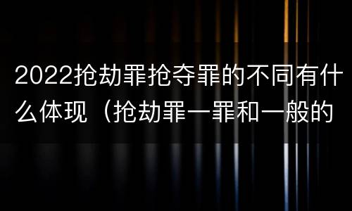 2022抢劫罪抢夺罪的不同有什么体现（抢劫罪一罪和一般的抢劫罪）