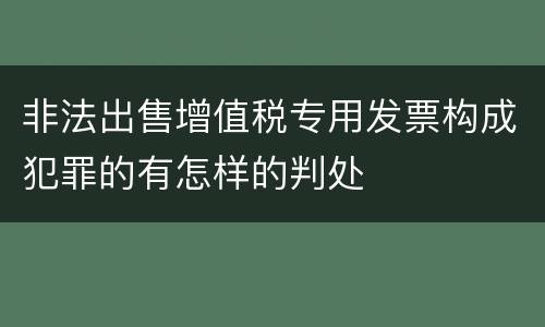 非法出售增值税专用发票构成犯罪的有怎样的判处