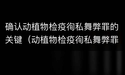 确认动植物检疫徇私舞弊罪的关键（动植物检疫徇私舞弊罪量刑）