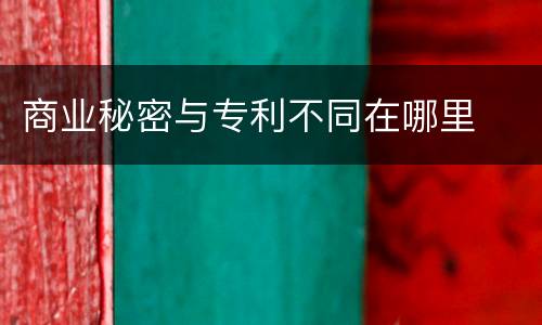商业秘密与专利不同在哪里