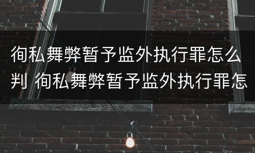 徇私舞弊暂予监外执行罪怎么判 徇私舞弊暂予监外执行罪怎么判刑