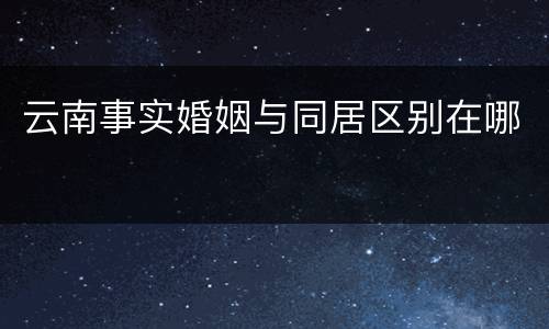 云南事实婚姻与同居区别在哪