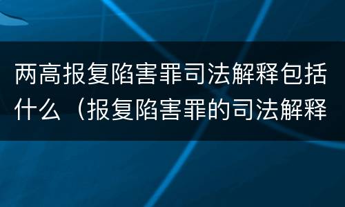 两高报复陷害罪司法解释包括什么（报复陷害罪的司法解释）