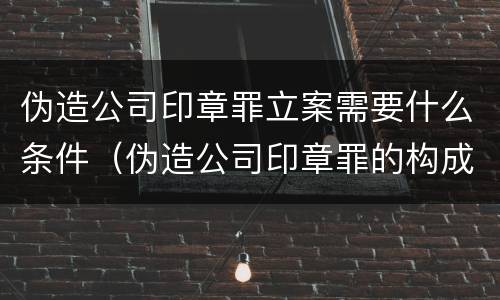 伪造公司印章罪立案需要什么条件（伪造公司印章罪的构成要件）