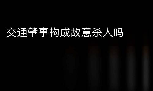 交通肇事构成故意杀人吗
