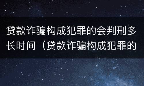 贷款诈骗构成犯罪的会判刑多长时间（贷款诈骗构成犯罪的会判刑多长时间以上）