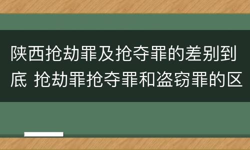 陕西抢劫罪及抢夺罪的差别到底 抢劫罪抢夺罪和盗窃罪的区别