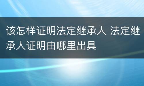 该怎样证明法定继承人 法定继承人证明由哪里出具