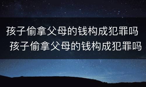孩子偷拿父母的钱构成犯罪吗 孩子偷拿父母的钱构成犯罪吗怎么判
