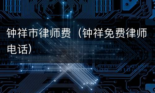 钟祥市律师费（钟祥免费律师电话）