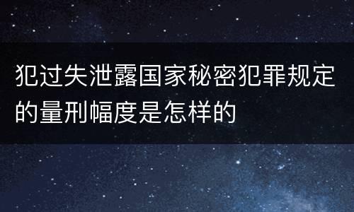 犯过失泄露国家秘密犯罪规定的量刑幅度是怎样的