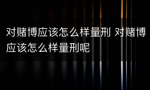 对赌博应该怎么样量刑 对赌博应该怎么样量刑呢
