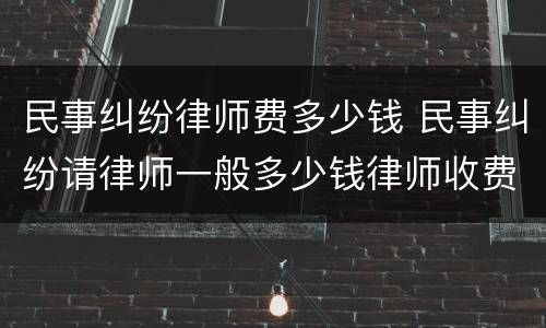 民事纠纷律师费多少钱 民事纠纷请律师一般多少钱律师收费标准