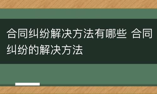 合同纠纷解决方法有哪些 合同纠纷的解决方法