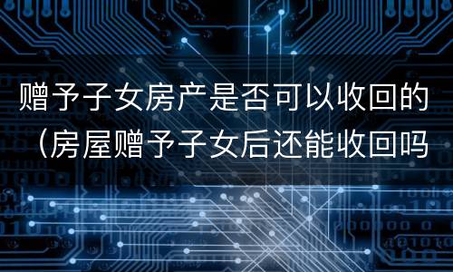 赠予子女房产是否可以收回的（房屋赠予子女后还能收回吗）