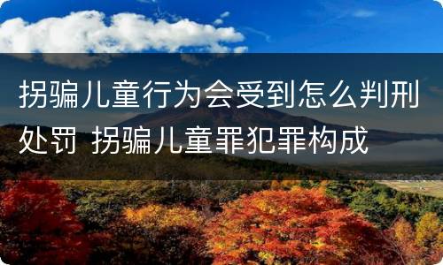 拐骗儿童行为会受到怎么判刑处罚 拐骗儿童罪犯罪构成