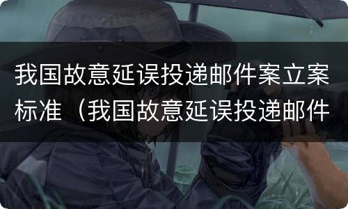 我国故意延误投递邮件案立案标准（我国故意延误投递邮件案立案标准是什么）