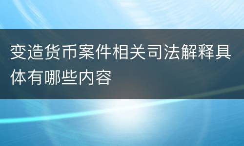 变造货币案件相关司法解释具体有哪些内容