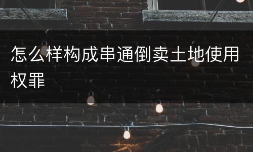 怎么样构成串通倒卖土地使用权罪