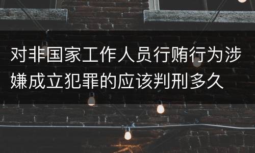 对非国家工作人员行贿行为涉嫌成立犯罪的应该判刑多久