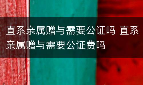 直系亲属赠与需要公证吗 直系亲属赠与需要公证费吗