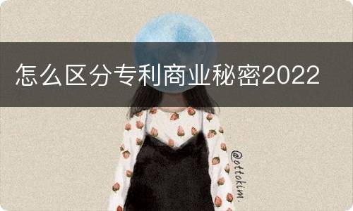 怎么区分专利商业秘密2022