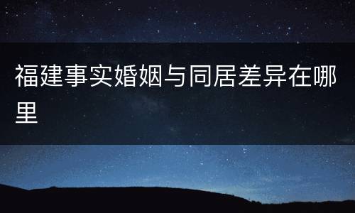 福建事实婚姻与同居差异在哪里