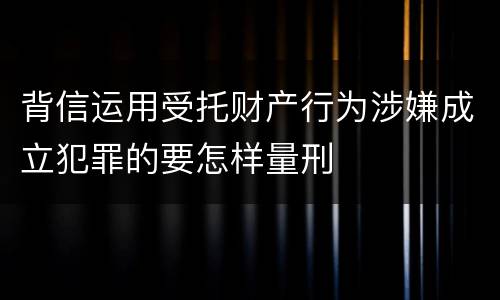 背信运用受托财产行为涉嫌成立犯罪的要怎样量刑
