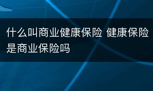 什么叫商业健康保险 健康保险是商业保险吗