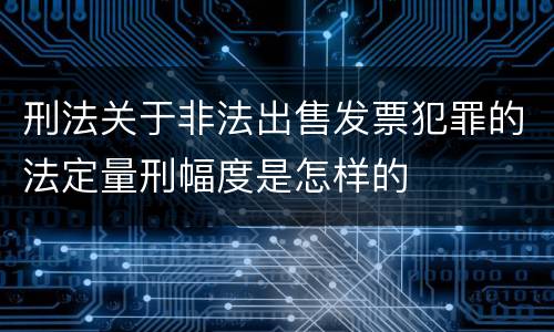刑法关于非法出售发票犯罪的法定量刑幅度是怎样的