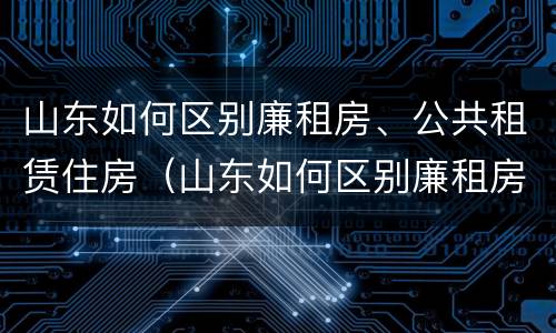 山东如何区别廉租房、公共租赁住房（山东如何区别廉租房,公共租赁住房）