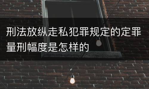刑法放纵走私犯罪规定的定罪量刑幅度是怎样的