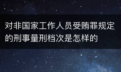 对非国家工作人员受贿罪规定的刑事量刑档次是怎样的
