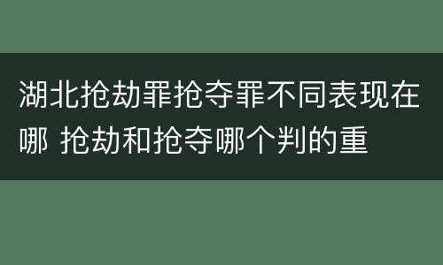 湖北抢劫罪抢夺罪不同表现在哪 抢劫和抢夺哪个判的重
