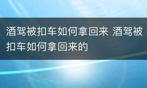 酒驾被扣车如何拿回来 酒驾被扣车如何拿回来的
