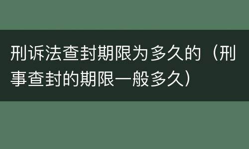 刑诉法查封期限为多久的（刑事查封的期限一般多久）