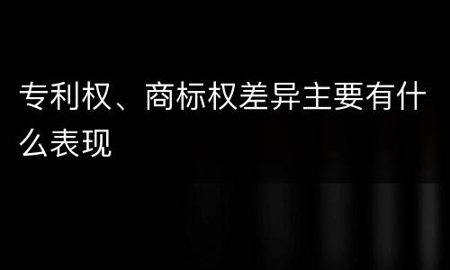 专利权、商标权差异主要有什么表现