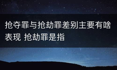 抢夺罪与抢劫罪差别主要有啥表现 抢劫罪是指