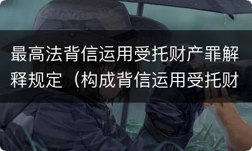 最高法背信运用受托财产罪解释规定（构成背信运用受托财产罪的立案标准是）