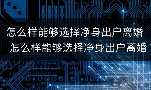 怎么样能够选择净身出户离婚 怎么样能够选择净身出户离婚呢