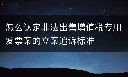 怎么认定非法出售增值税专用发票案的立案追诉标准