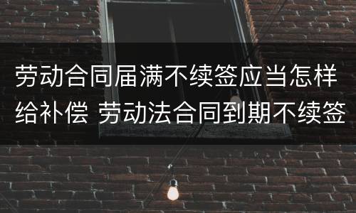 劳动合同届满不续签应当怎样给补偿 劳动法合同到期不续签补偿规定