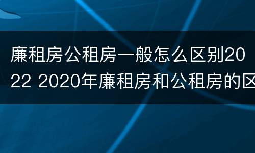 廉租房公租房一般怎么区别2022 2020年廉租房和公租房的区别