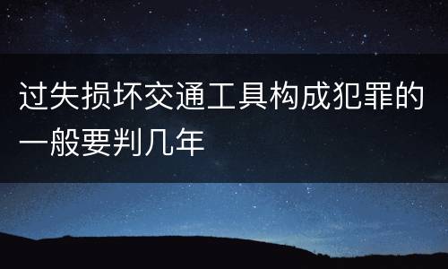 过失损坏交通工具构成犯罪的一般要判几年
