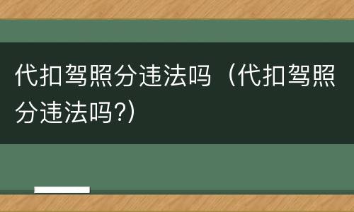 代扣驾照分违法吗（代扣驾照分违法吗?）