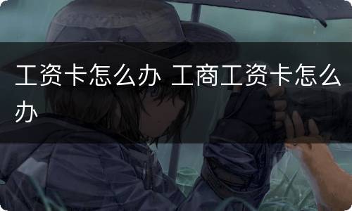 工资卡怎么办 工商工资卡怎么办