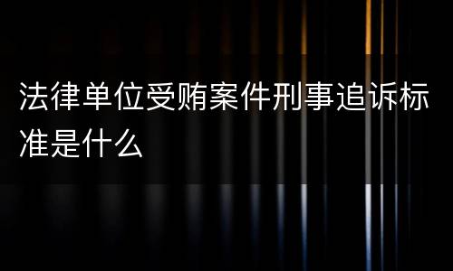 法律单位受贿案件刑事追诉标准是什么