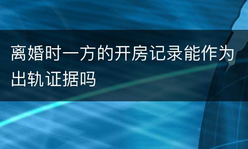 离婚时一方的开房记录能作为出轨证据吗