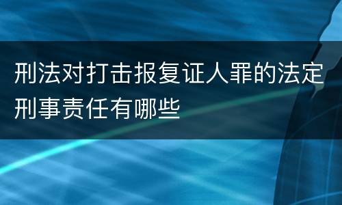 刑法对打击报复证人罪的法定刑事责任有哪些